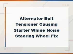 Fix Alternator Belt Tensioner Whine Noise: Diy Diagnostic Guide for Steering & Starter Issues