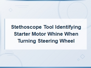 Using a Stethoscope Tool to Identify Starter Motor Whine