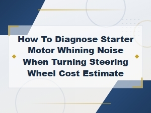 Starter Motor Whining Noise When Turning Steering Wheel: Diagnosis and Cost Estimate