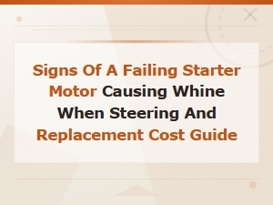 Signs of a Failing Starter Motor Causing Whine When Steering and Replacement Cost Guide