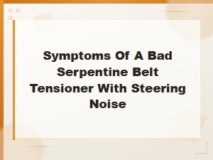 Bad Serpentine Belt Tensioner Symptoms: Steering Noise and Warning Signs