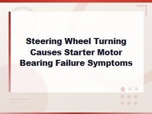 Steering Wheel Turning Causes Starter Motor Bearing Failure Symptoms